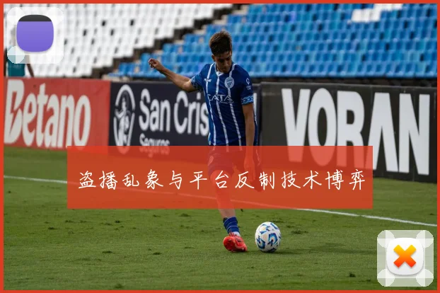 盗播乱象与平台反制技术博弈