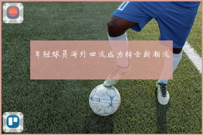 年轻球员海外回流成为转会新潮流