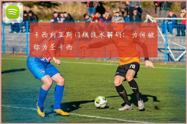 卡西利亚斯门线技术解码：为何被称为圣卡西