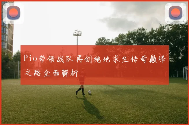 Pio带领战队再创绝地求生传奇巅峰之路全面解析