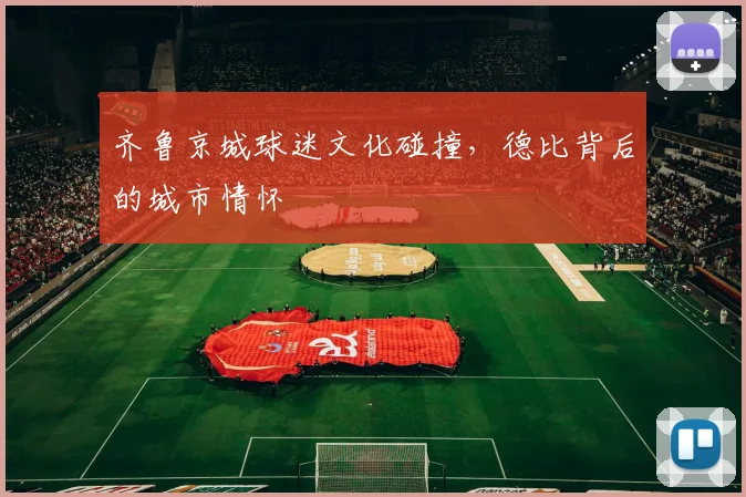 齐鲁京城球迷文化碰撞，德比背后的城市情怀
