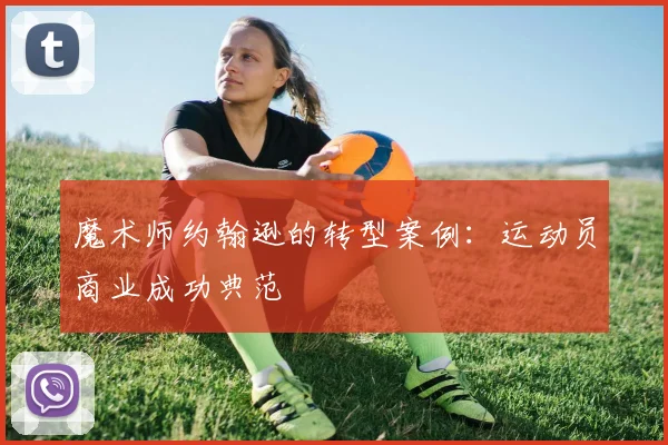 魔术师约翰逊的转型案例：运动员商业成功典范
