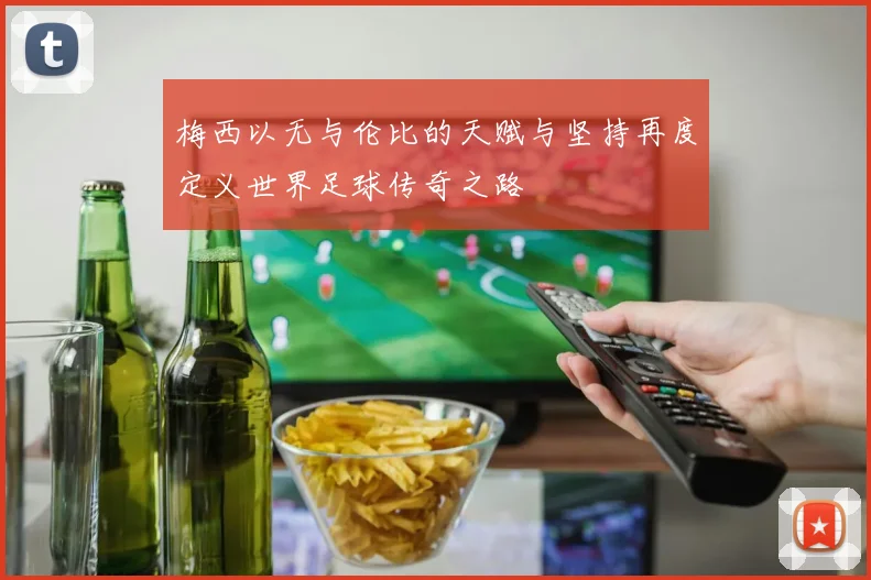 梅西以无与伦比的天赋与坚持再度定义世界足球传奇之路