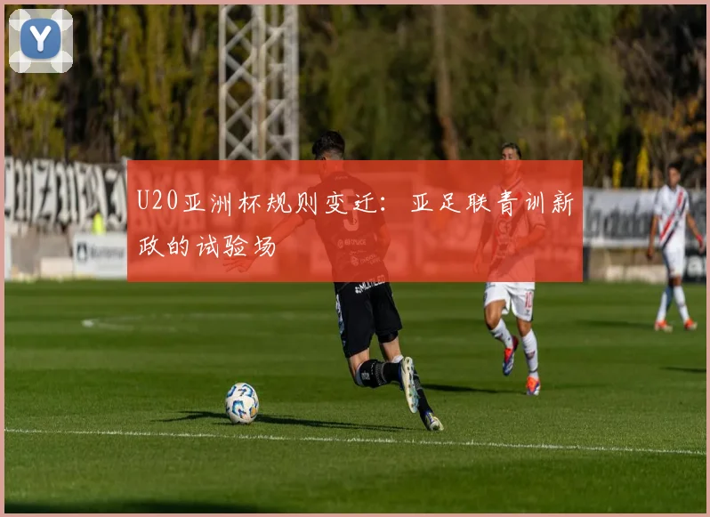 U20亚洲杯规则变迁：亚足联青训新政的试验场