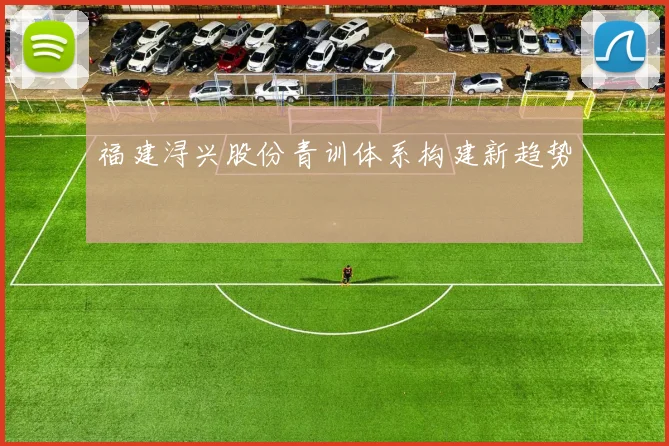 福建浔兴股份青训体系构建新趋势