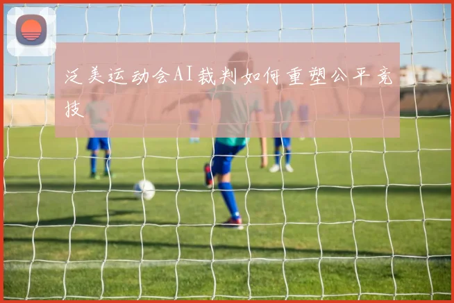 泛美运动会AI裁判如何重塑公平竞技