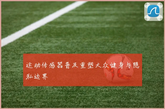 运动传感器普及重塑大众健身与隐私边界