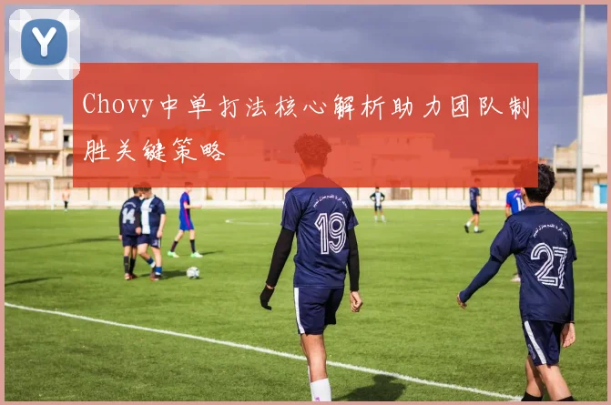 Chovy中单打法核心解析助力团队制胜关键策略
