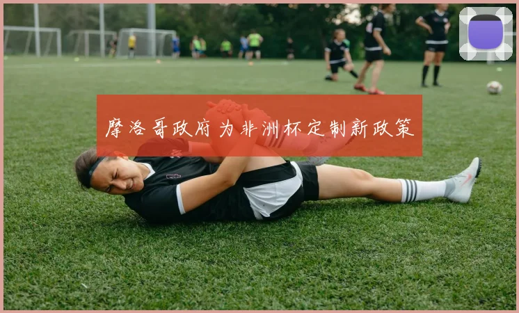 摩洛哥政府为非洲杯定制新政策