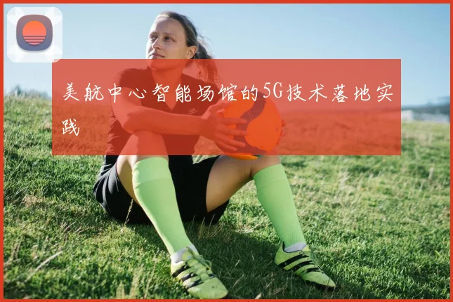 美航中心智能场馆的5G技术落地实践