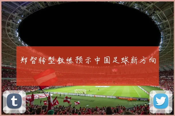 郑智转型教练预示中国足球新方向