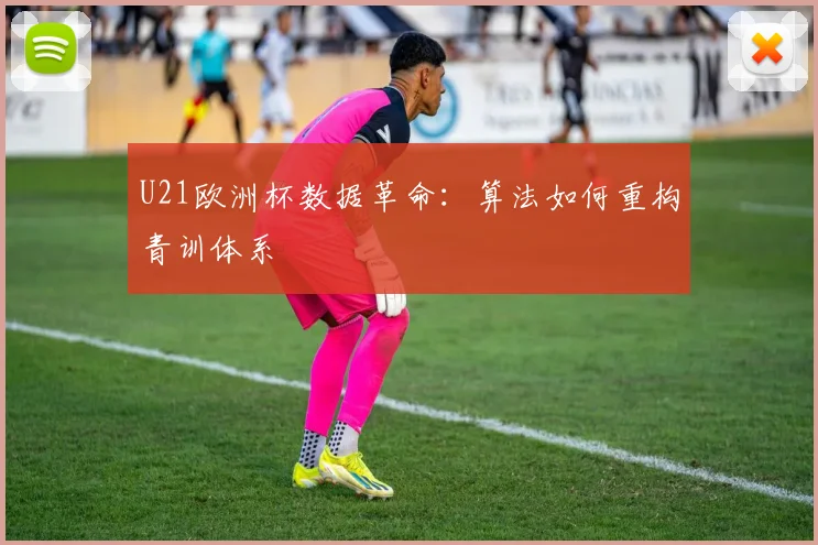 U21欧洲杯数据革命：算法如何重构青训体系