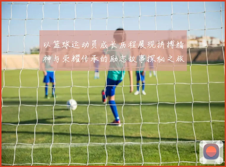 以篮球运动员成长历程展现拼搏精神与荣耀传承的励志故事探秘之旅